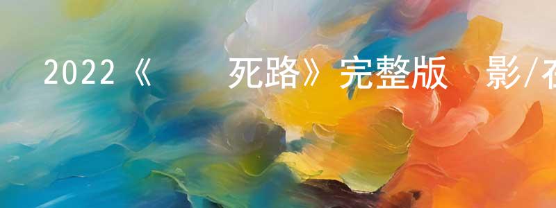 陳彥曲的動漫綜藝大全,2022《終極死路》完整版電影/在線觀看/百度云-美劇天堂